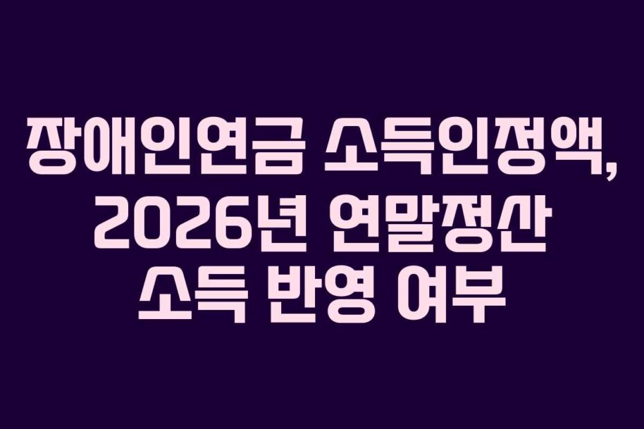장애인연금 소득인정액, 2026년 연말정산 소득 반영 여부