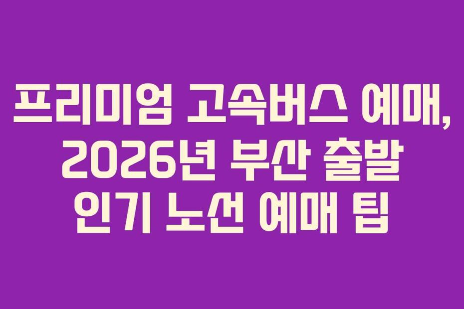 프리미엄 고속버스 예매, 2026년 부산 출발 인기 노선 예매 팁