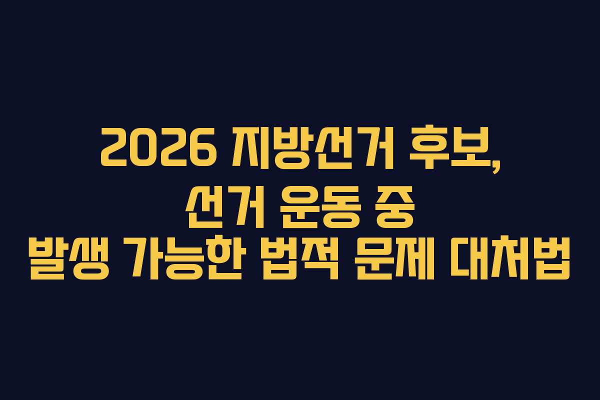 2026 지방선거 후보, 선거 운동 중 발생 가능한 법적 문제 대처법