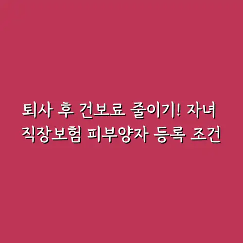 퇴사 후 건보료 줄이기! 자녀 직장보험 피부양자 등록 조건