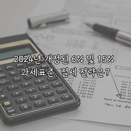 2024년 개정된 6% 및 15% 과세표준, 절세 전략은?