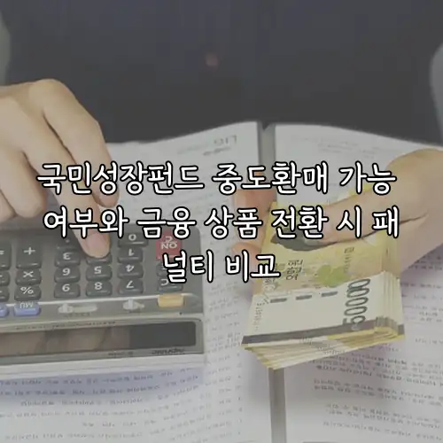국민성장펀드 중도환매 가능 여부와 금융 상품 전환 시 패널티 비교