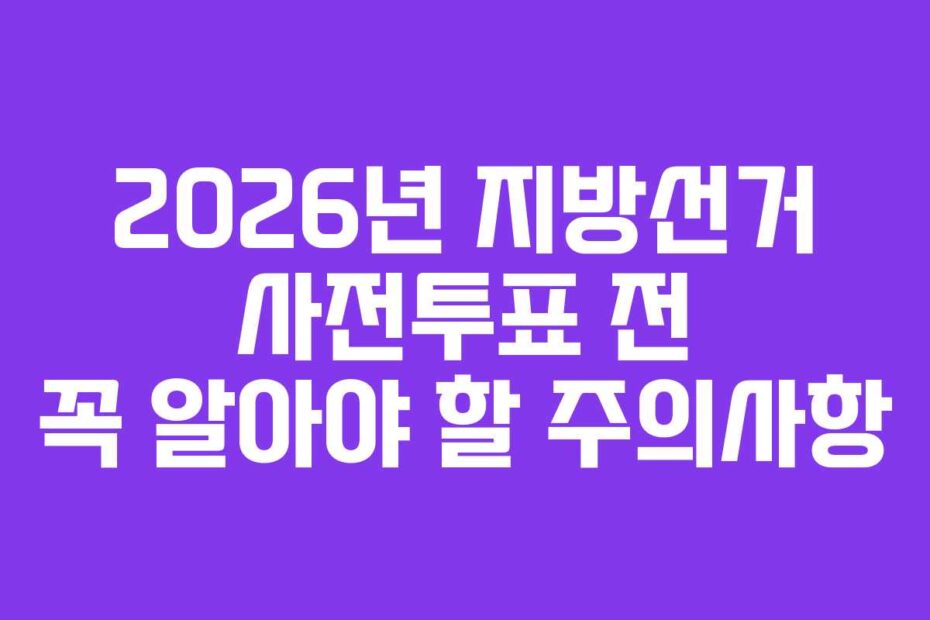2026년 지방선거 사전투표 전 꼭 알아야 할 주의사항