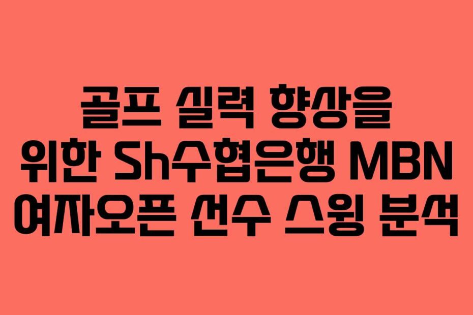 골프 실력 향상을 위한 Sh수협은행 MBN 여자오픈 선수 스윙 분석
