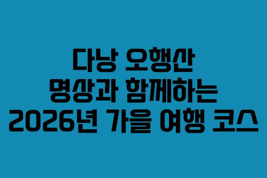 다낭 오행산 명상과 함께하는 2026년 가을 여행 코스