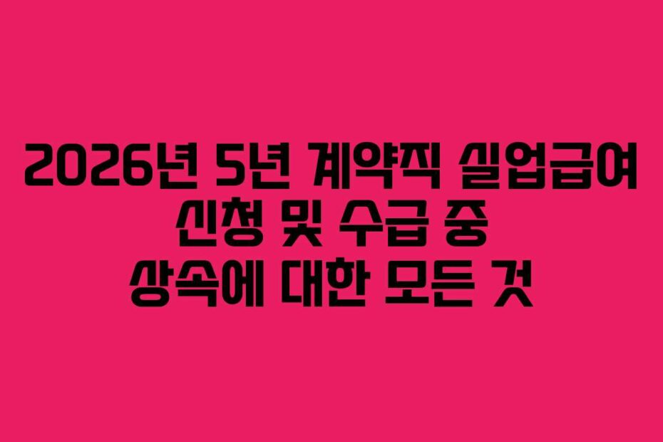 2026년 5년 계약직 실업급여 신청 및 수급 중 상속에 대한 모든 것