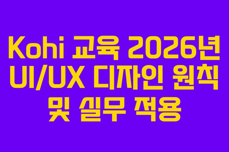Kohi 교육 2026년 UI/UX 디자인 원칙 및 실무 적용