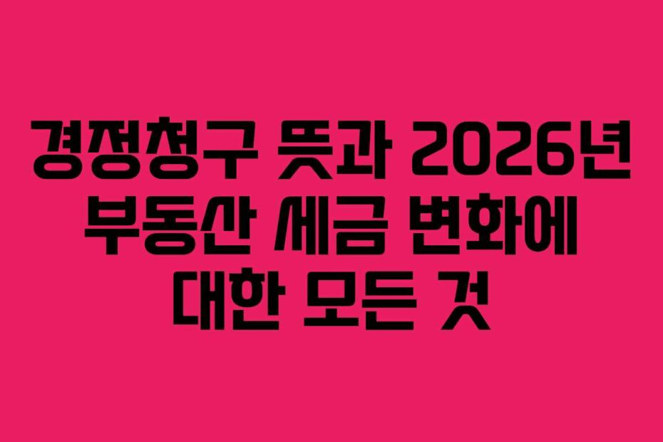 경정청구 뜻과 2026년 부동산 세금 변화에 대한 모든 것