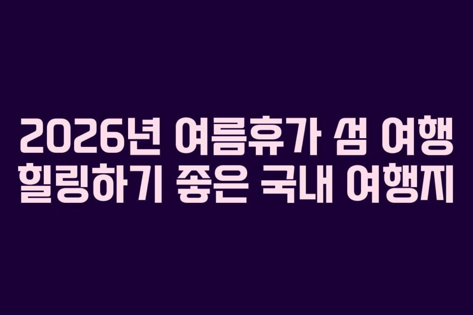 2026년 여름휴가 섬 여행 힐링하기 좋은 국내 여행지