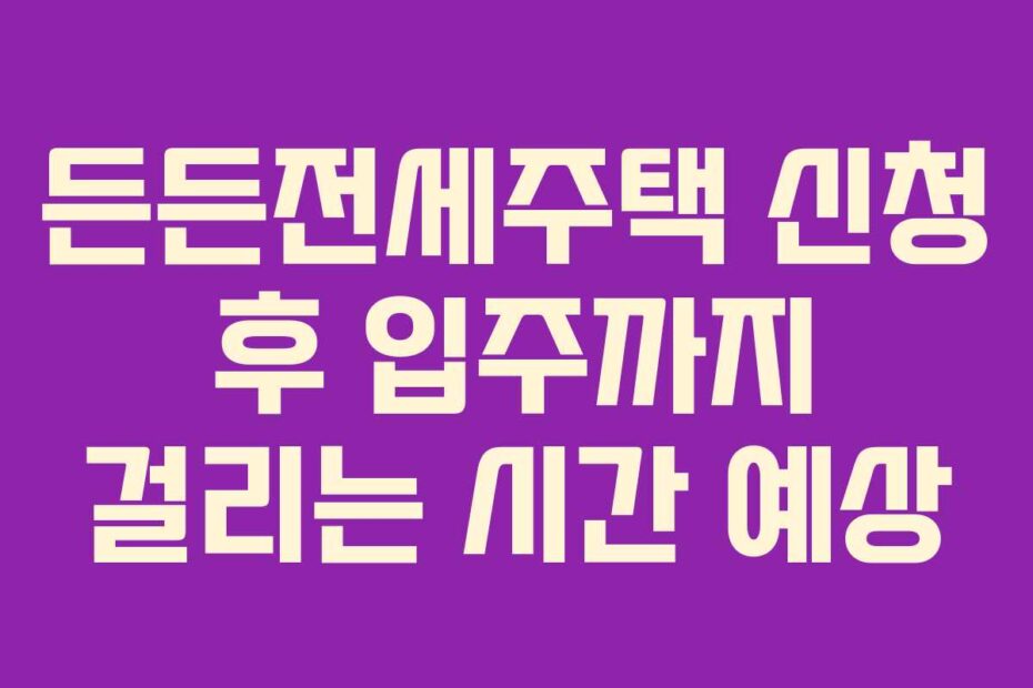든든전세주택 신청 후 입주까지 걸리는 시간 예상