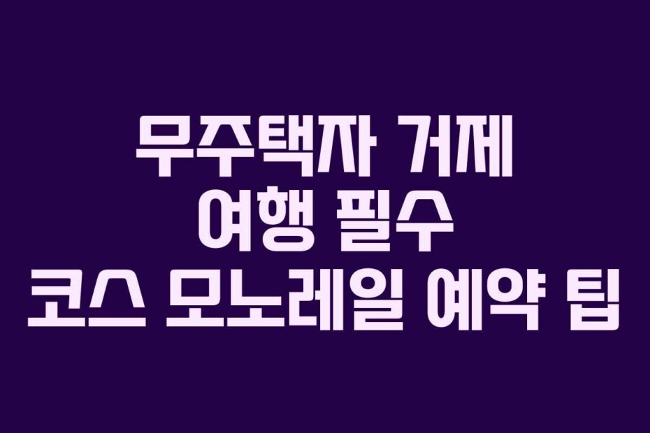 무주택자 거제 여행 필수 코스 모노레일 예약 팁
