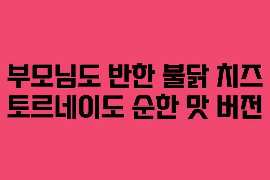 부모님도 반한 불닭 치즈 토르네이도 순한 맛 버전
