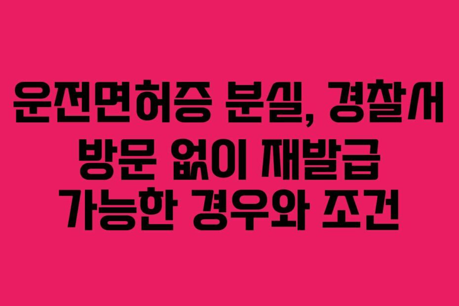 운전면허증 분실, 경찰서 방문 없이 재발급 가능한 경우와 조건