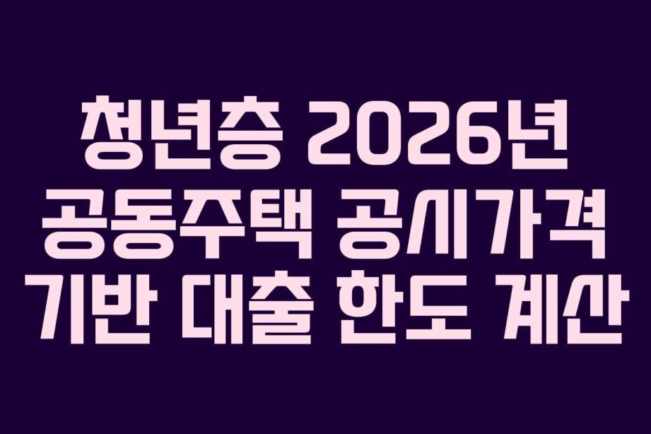 청년층 2026년 공동주택 공시가격 기반 대출 한도 계산