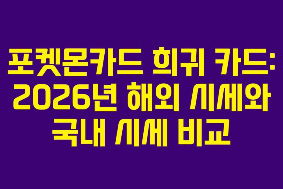 포켓몬카드 희귀 카드: 2026년 해외 시세와 국내 시세 비교