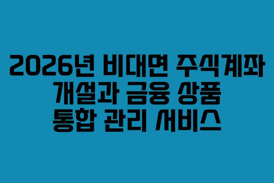 2026년 비대면 주식계좌 개설과 금융 상품 통합 관리 서비스