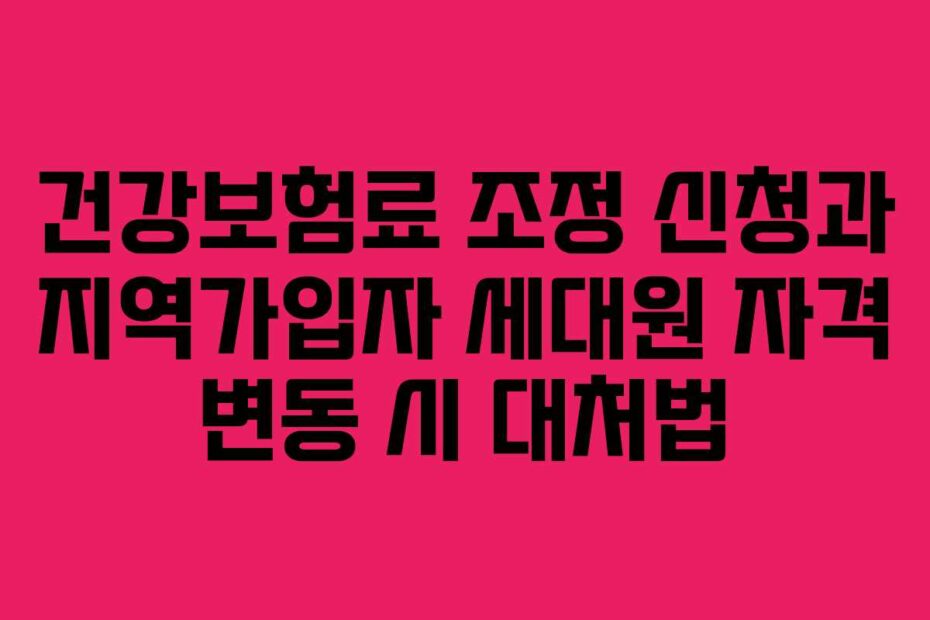 건강보험료 조정 신청과 지역가입자 세대원 자격 변동 시 대처법