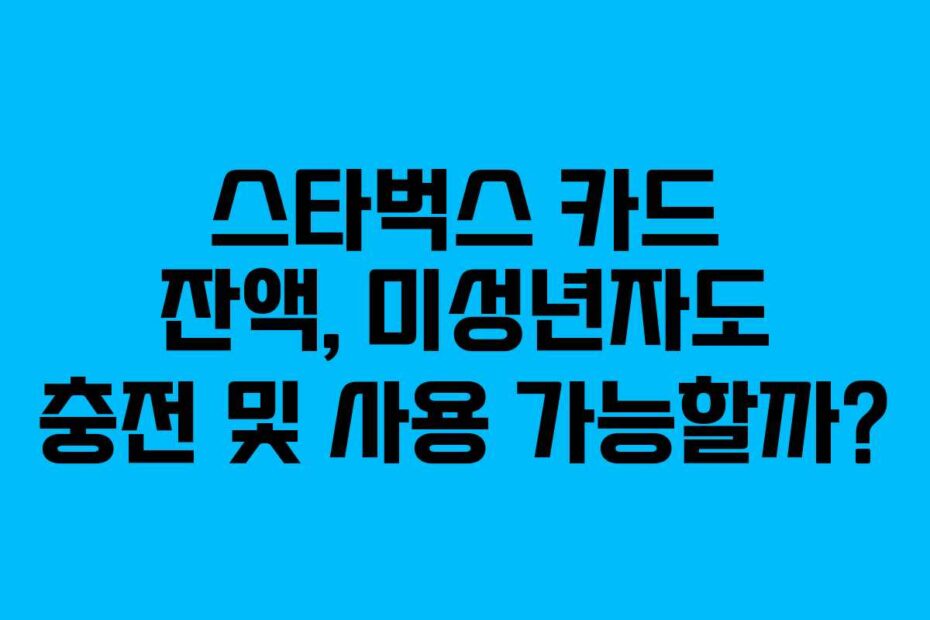 스타벅스 카드 잔액, 미성년자도 충전 및 사용 가능할까?