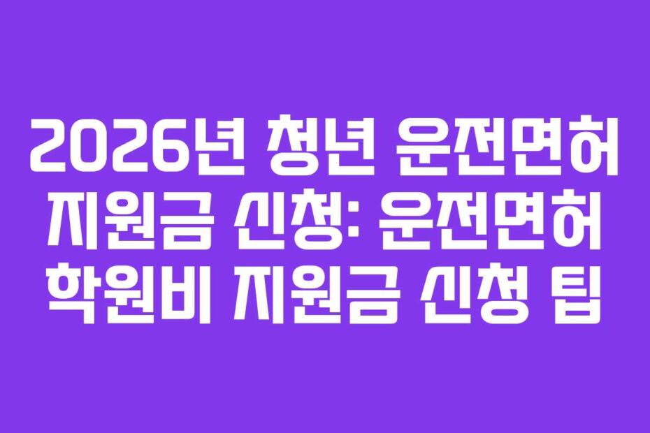 2026년 청년 운전면허 지원금 신청: 운전면허 학원비 지원금 신청 팁