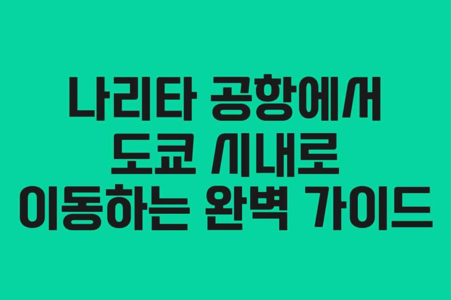 나리타 공항에서 도쿄 시내로 이동하는 완벽 가이드