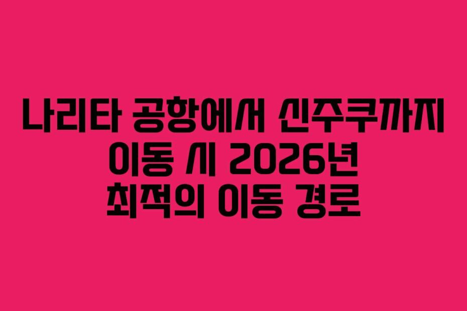 나리타 공항에서 신주쿠까지 이동 시 2026년 최적의 이동 경로