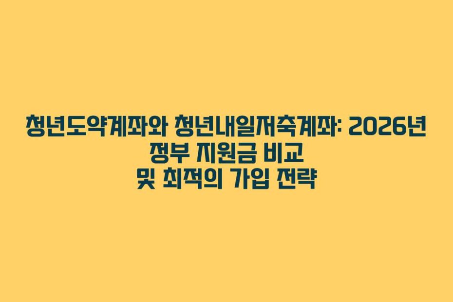 청년도약계좌와 청년내일저축계좌: 2026년 정부 지원금 비교 및 최적의 가입 전략