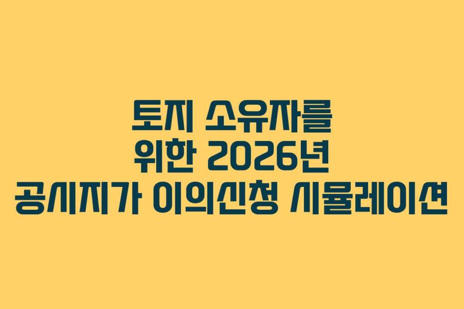 토지 소유자를 위한 2026년 공시지가 이의신청 시뮬레이션