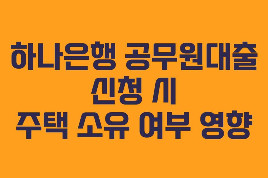 하나은행 공무원대출 신청 시 주택 소유 여부 영향