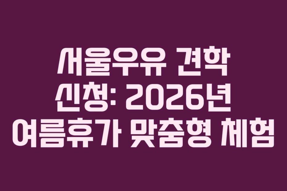 서울우유 견학 신청: 2026년 여름휴가 맞춤형 체험