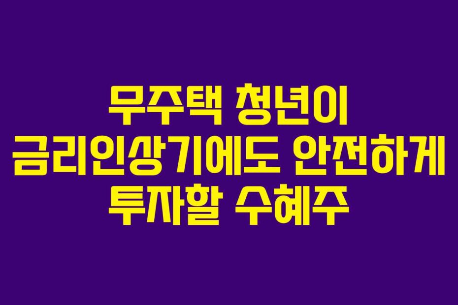 무주택 청년이 금리인상기에도 안전하게 투자할 수혜주