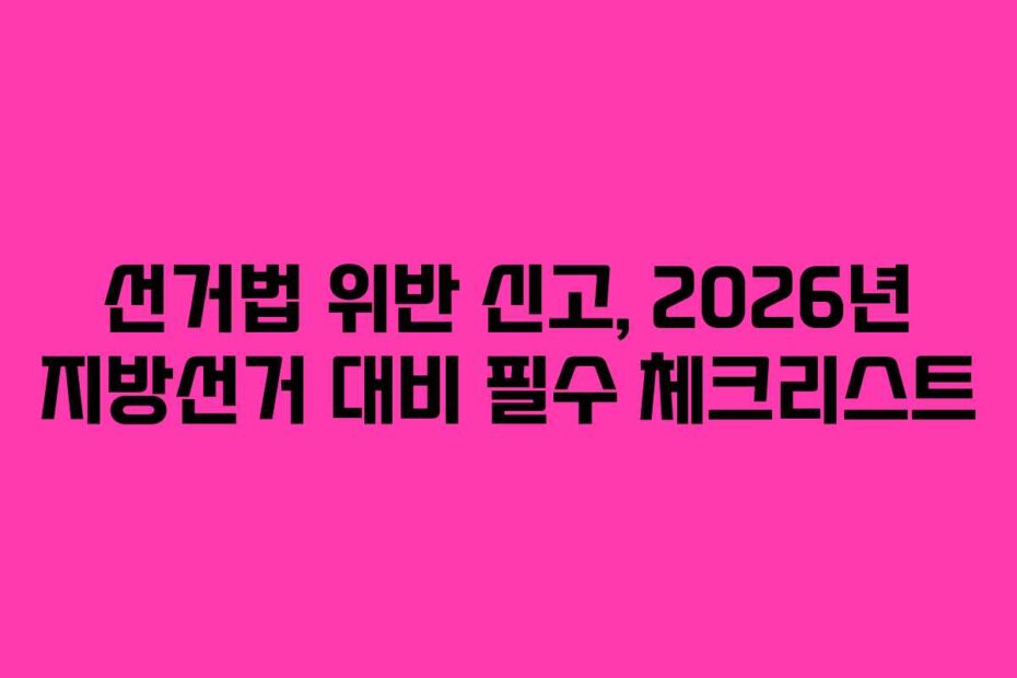 선거법 위반 신고, 2026년 지방선거 대비 필수 체크리스트