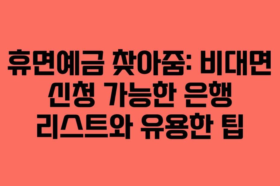 휴면예금 찾아줌: 비대면 신청 가능한 은행 리스트와 유용한 팁