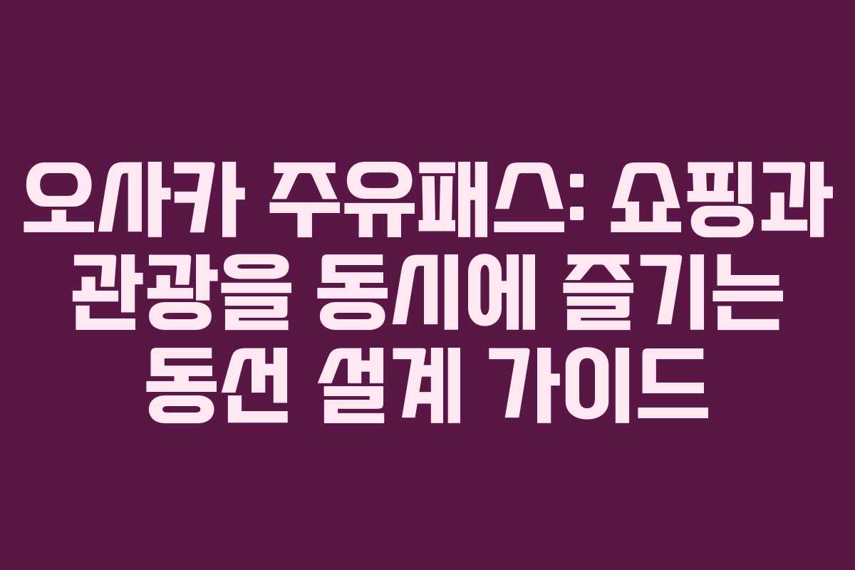 오사카 주유패스: 쇼핑과 관광을 동시에 즐기는 동선 설계 가이드