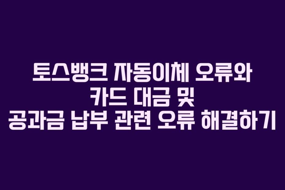 토스뱅크 자동이체 오류와 카드 대금 및 공과금 납부 관련 오류 해결하기