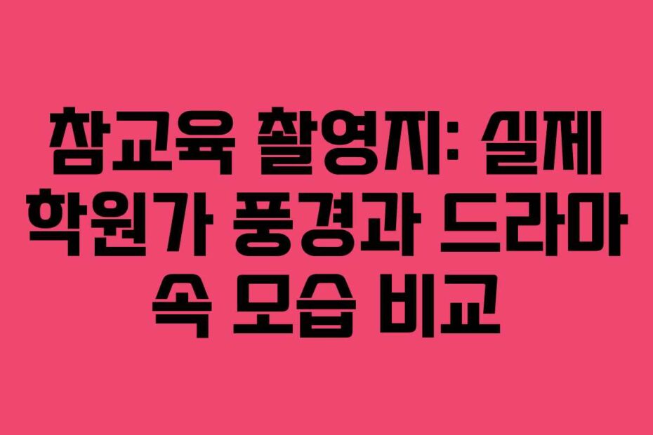 참교육 촬영지: 실제 학원가 풍경과 드라마 속 모습 비교