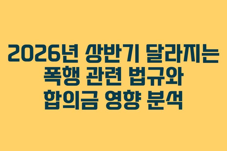 2026년 상반기 달라지는 폭행 관련 법규와 합의금 영향 분석