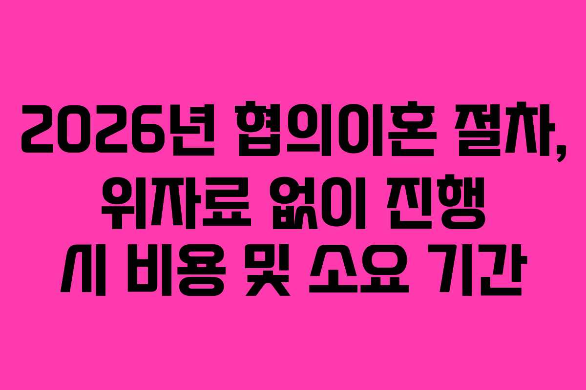 2026년 협의이혼 절차, 위자료 없이 진행 시 비용 및 소요 기간