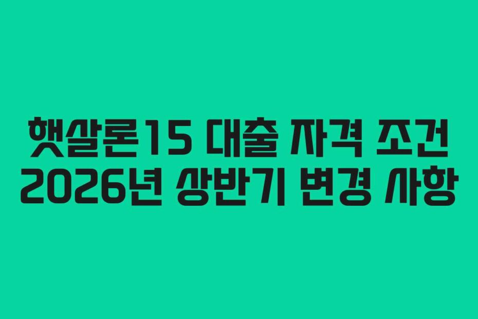 햇살론15 대출 자격 조건 2026년 상반기 변경 사항