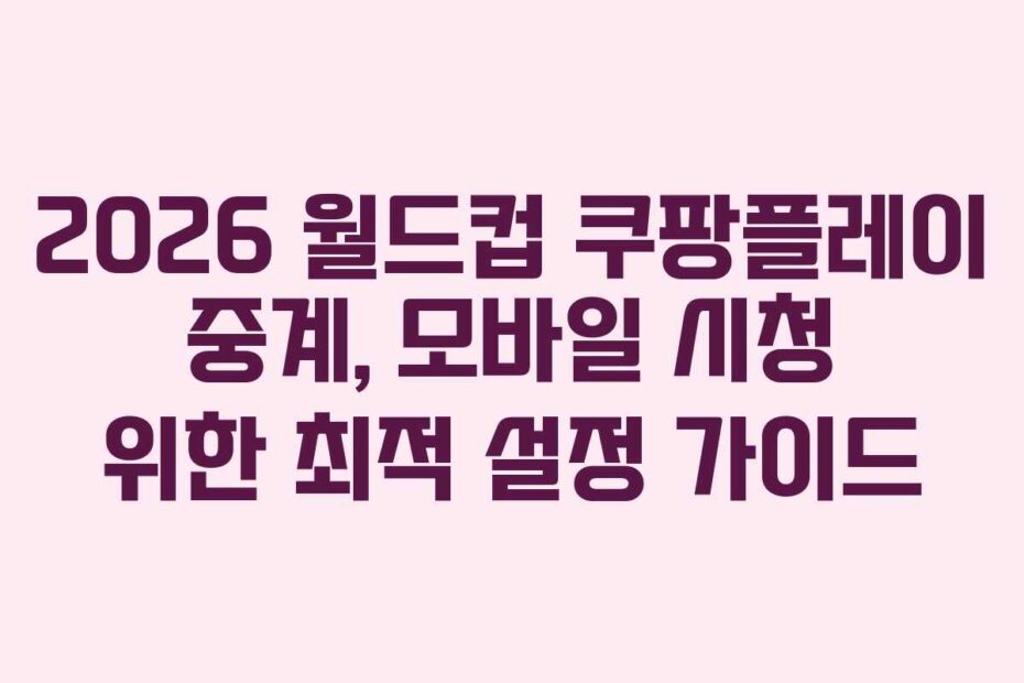 2026 월드컵 쿠팡플레이 중계, 모바일 시청 위한 최적 설정 가이드
