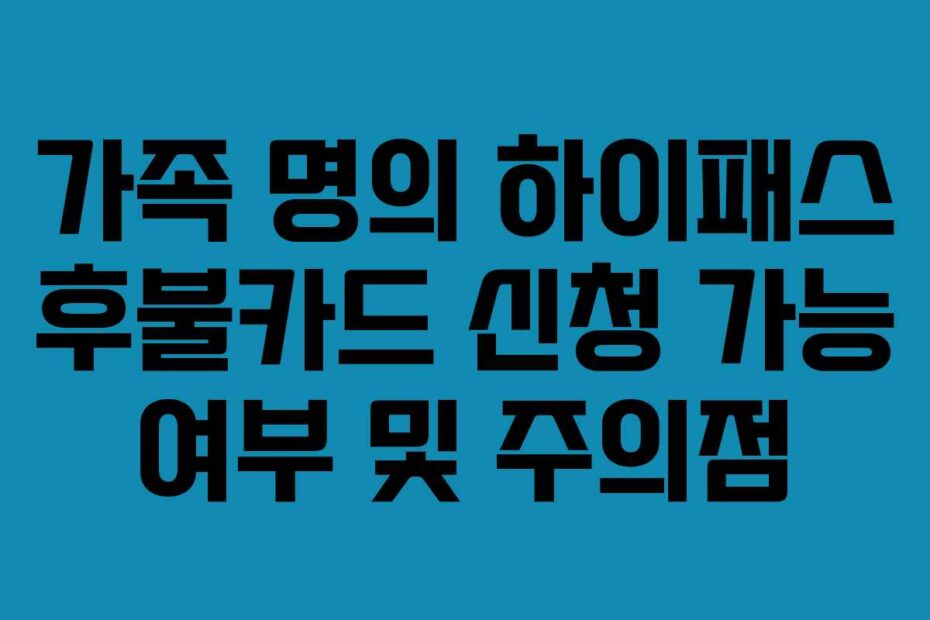 가족 명의 하이패스 후불카드 신청 가능 여부 및 주의점