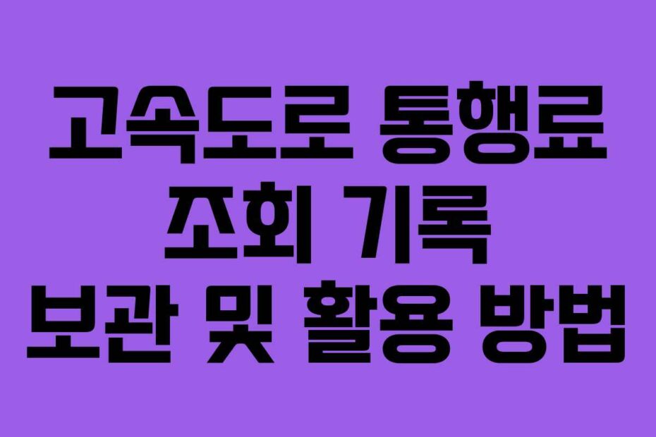 고속도로 통행료 조회 기록 보관 및 활용 방법