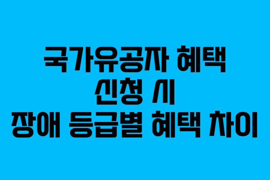 국가유공자 혜택 신청 시 장애 등급별 혜택 차이