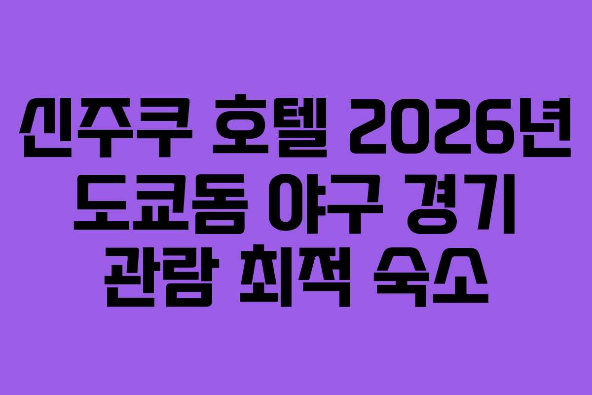신주쿠 호텔 2026년 도쿄돔 야구 경기 관람 최적 숙소
