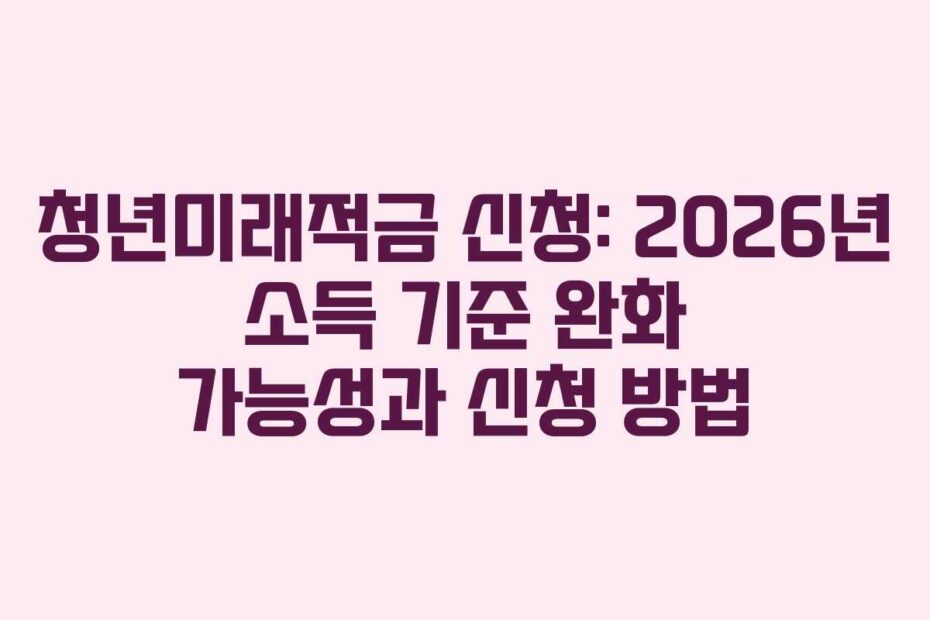 청년미래적금 신청: 2026년 소득 기준 완화 가능성과 신청 방법