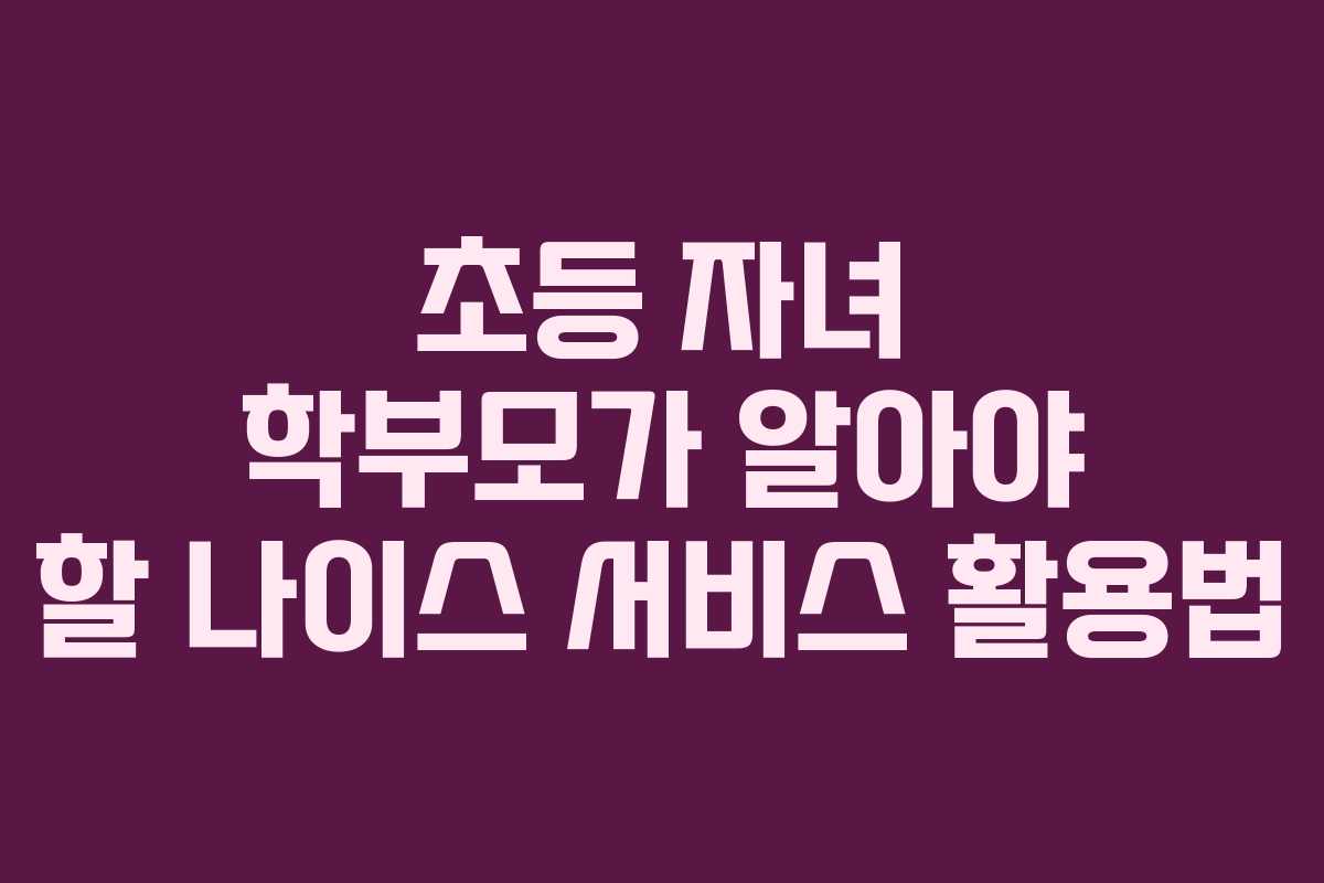 초등 자녀 학부모가 알아야 할 나이스 서비스 활용법