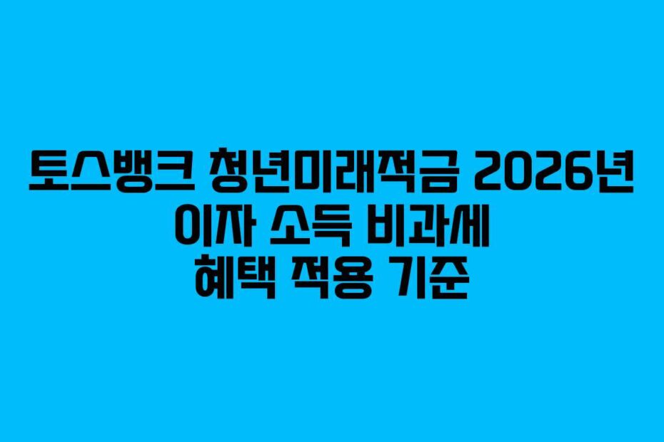 토스뱅크 청년미래적금 2026년 이자 소득 비과세 혜택 적용 기준