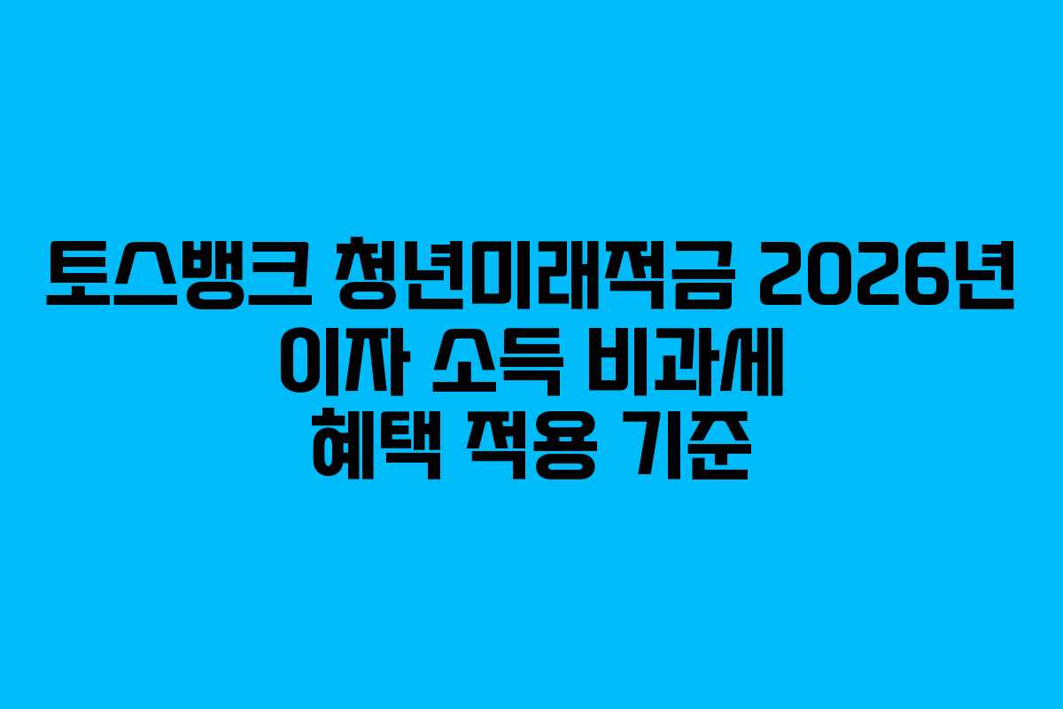 토스뱅크 청년미래적금 2026년 이자 소득 비과세 혜택 적용 기준
