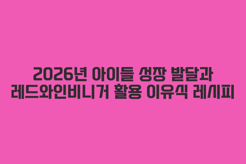 2026년 아이들 성장 발달과 레드와인비니거 활용 이유식 레시피