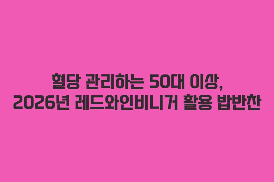 혈당 관리하는 50대 이상, 2026년 레드와인비니거 활용 밥반찬
