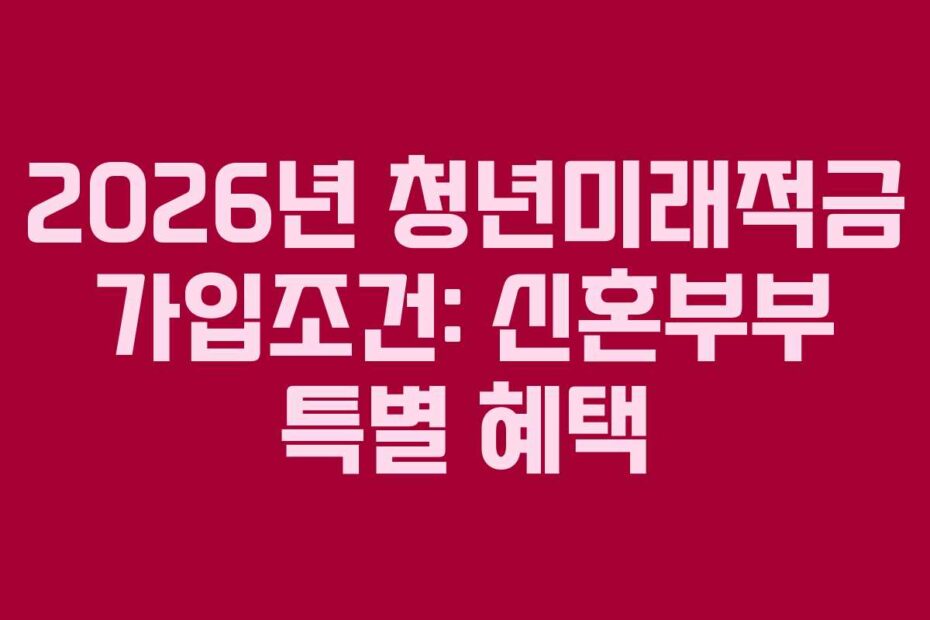 2026년 청년미래적금 가입조건: 신혼부부 특별 혜택